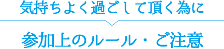 気持ちよく過ごして頂く為の参加上のルール・ご注意